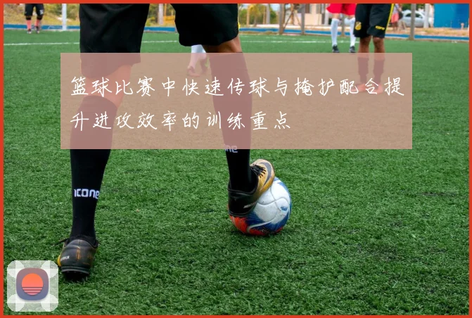 篮球比赛中快速传球与掩护配合提升进攻效率的训练重点