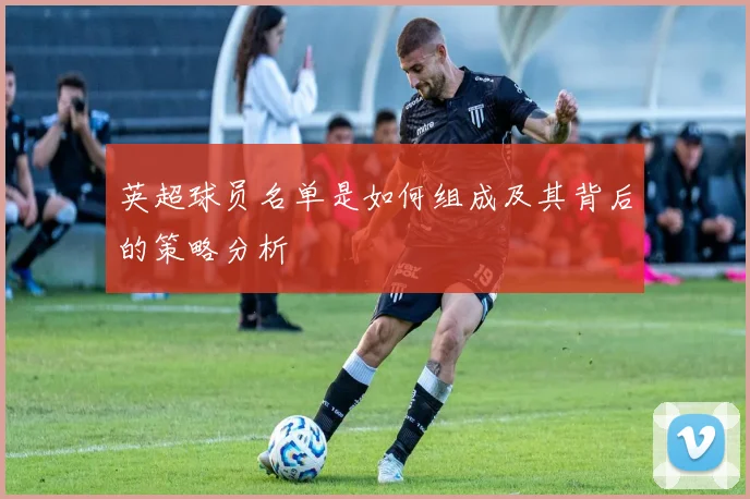 英超球员名单是如何组成及其背后的策略分析