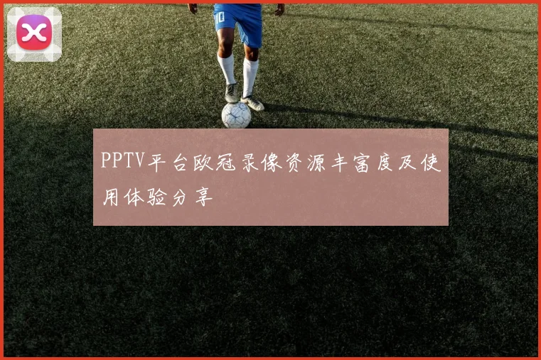 PPTV平台欧冠录像资源丰富度及使用体验分享