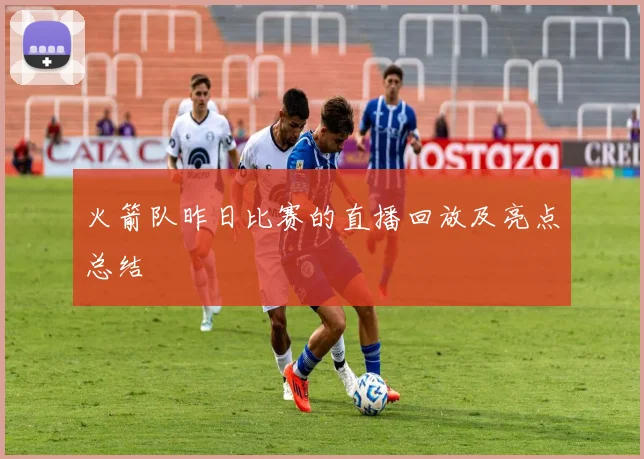 火箭队昨日比赛的直播回放及亮点总结