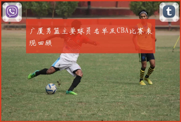 广厦男篮主要球员名单及CBA比赛表现回顾