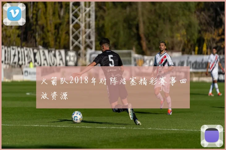 火箭队2018年对阵活塞精彩赛事回放资源