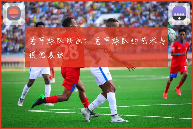 意甲球队绘画：意甲球队的艺术与视觉表达