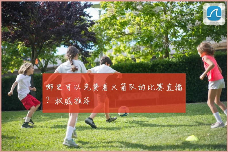 哪里可以免费看火箭队的比赛直播？权威推荐