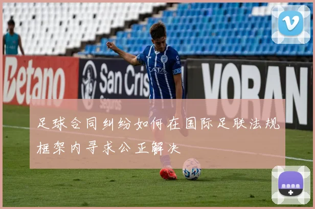 足球合同纠纷如何在国际足联法规框架内寻求公正解决