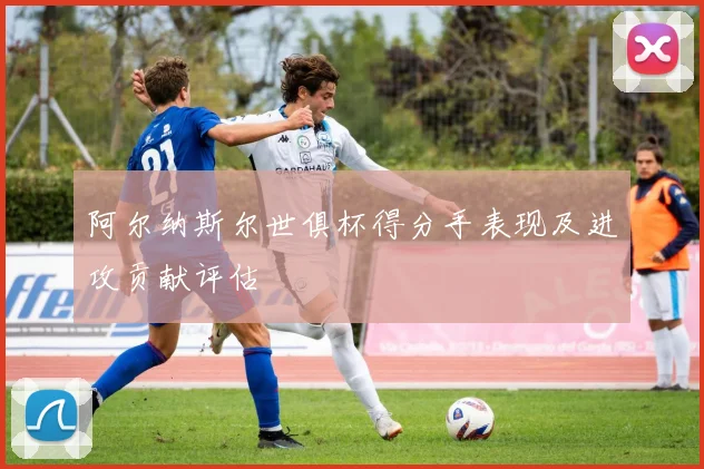 阿尔纳斯尔世俱杯得分手表现及进攻贡献评估