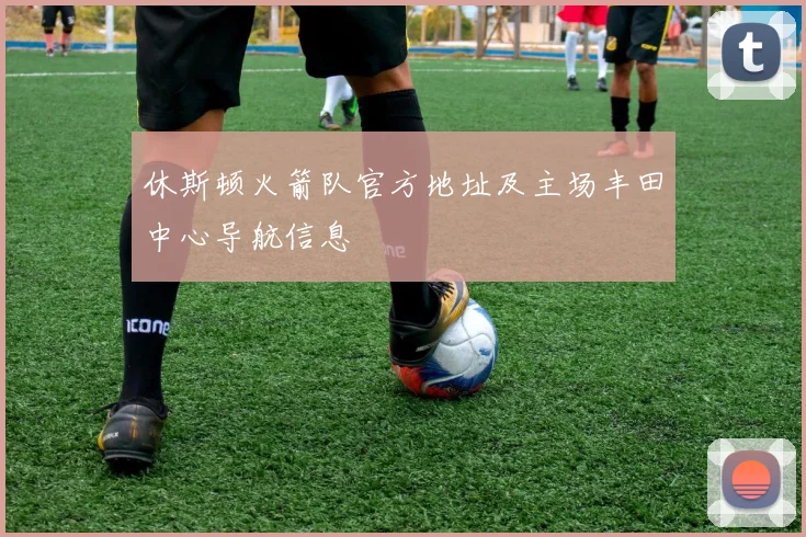 休斯顿火箭队官方地址及主场丰田中心导航信息