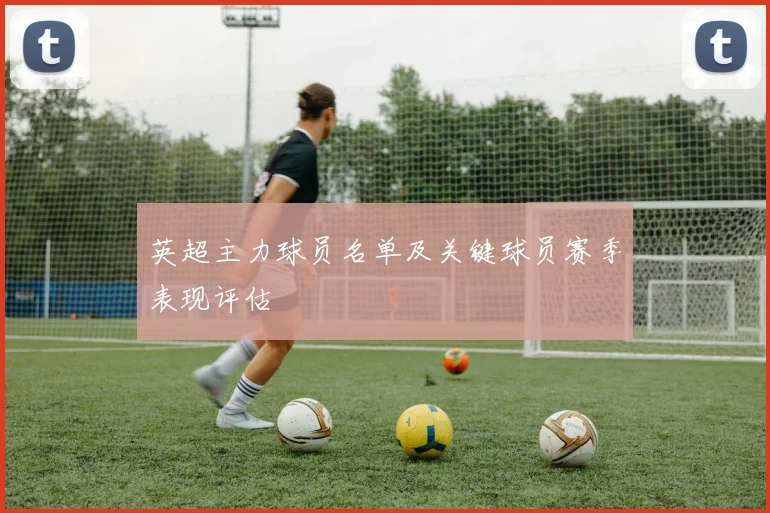 英超主力球员名单及关键球员赛季表现评估