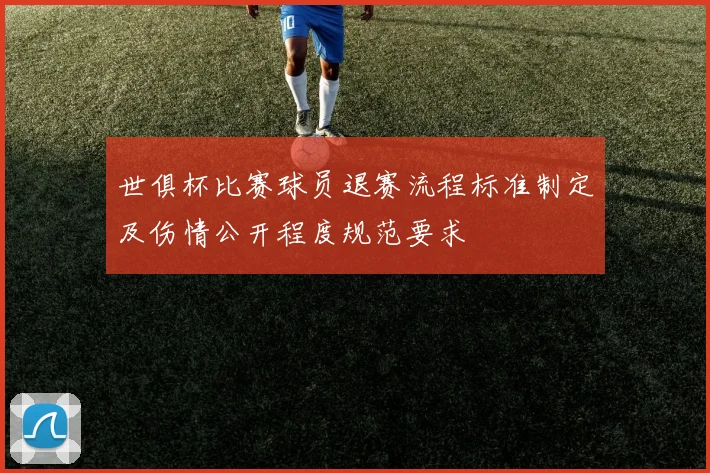 世俱杯比赛球员退赛流程标准制定及伤情公开程度规范要求