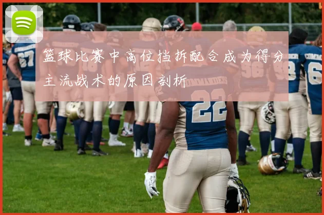 篮球比赛中高位挡拆配合成为得分主流战术的原因剖析