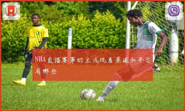 NBA直播赛事的主流观看渠道和平台有哪些