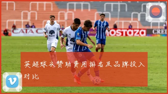 英超球衣赞助费用排名及品牌投入对比