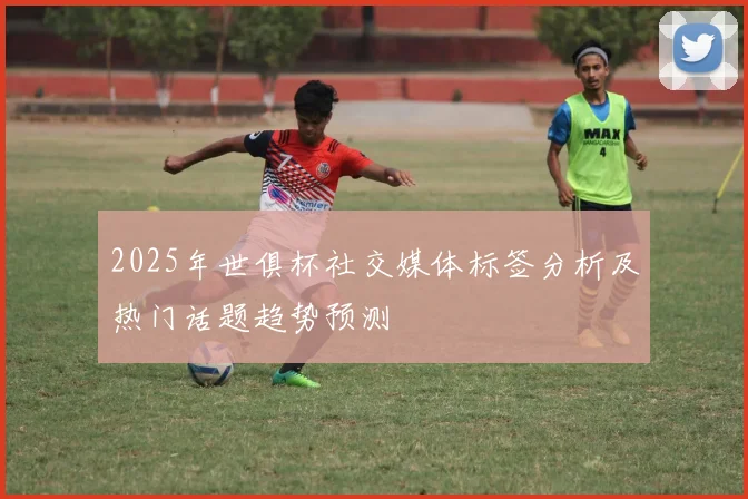 2025年世俱杯社交媒体标签分析及热门话题趋势预测