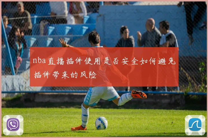 nba直播插件使用是否安全如何避免插件带来的风险